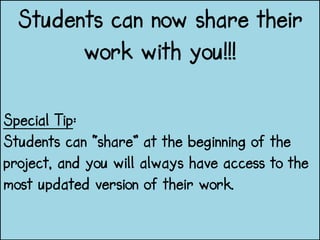 Students can now share their
work with you!!!
Special Tip:
Students can “share” at the beginning of the
project, and you will always have access to the
most updated version of their work.
 