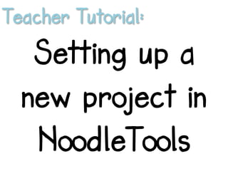 Teacher Tutorial:
Setting up a
new project in
NoodleTools
 