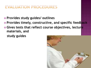 Provides study guides/ outlines
 Provides timely, constructive, and specific feedback
 Gives tests that reflect course objectives, lecture
materials, and
study guides
 