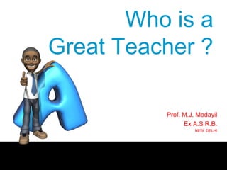 Who is a
Great Teacher ?
Prof. M.J. Modayil
Ex A.S.R.B.
NEW DELHI
 