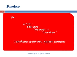 Teacher
1
Teaching is an art. Rajeev Ranjan
 