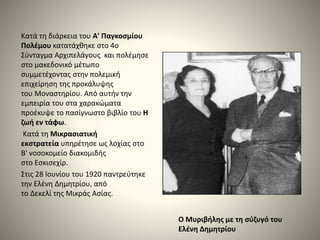 Κατά τη διάρκεια του Α' Παγκοσμίου
Πολέμου κατατάχθηκε στο 4ο
Σύνταγμα Αρχιπελάγους και πολέμησε
στο μακεδονικό μέτωπο
συμμετέχοντας στην πολεμική
επιχείρηση της προκάλυψης
του Μοναστηρίου. Από αυτήν την
εμπειρία του στα χαρακώματα
προέκυψε το πασίγνωστο βιβλίο του Η
ζωή εν τάφω.
Κατά τη Μικρασιατική
εκστρατεία υπηρέτησε ως λοχίας στο
Β' νοσοκομείο διακομιδής
στο Εσκισεχίρ.
Στις 28 Ιουνίου του 1920 παντρεύτηκε
την Ελένη Δημητρίου, από
το Δεκελί της Μικράς Ασίας.
Ο Μυριβήλης με τη σύζυγό του
Ελένη Δημητρίου
 