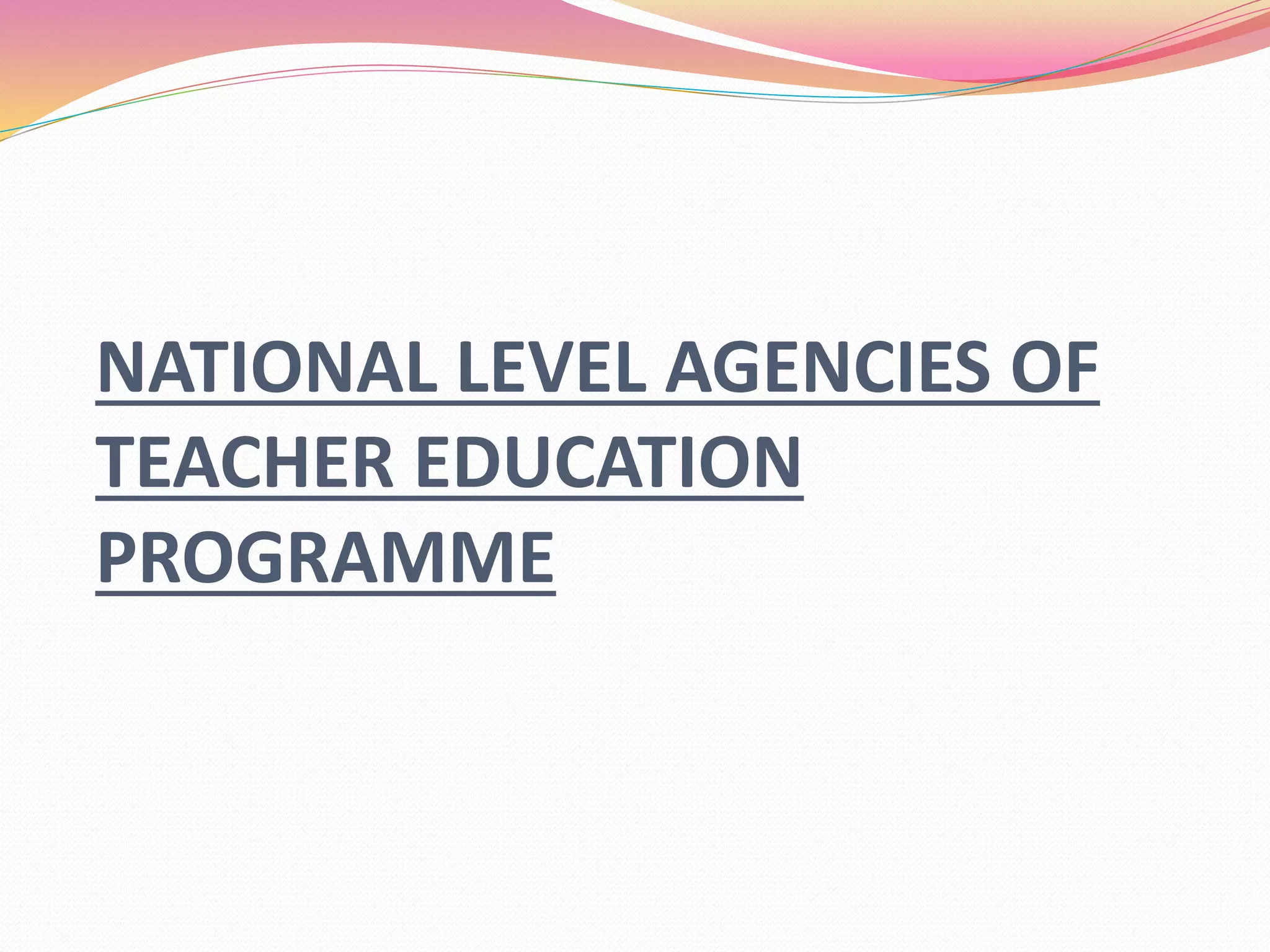 NATIONAL LEVEL AGENCIES OF
TEACHER EDUCATION
PROGRAMME
 