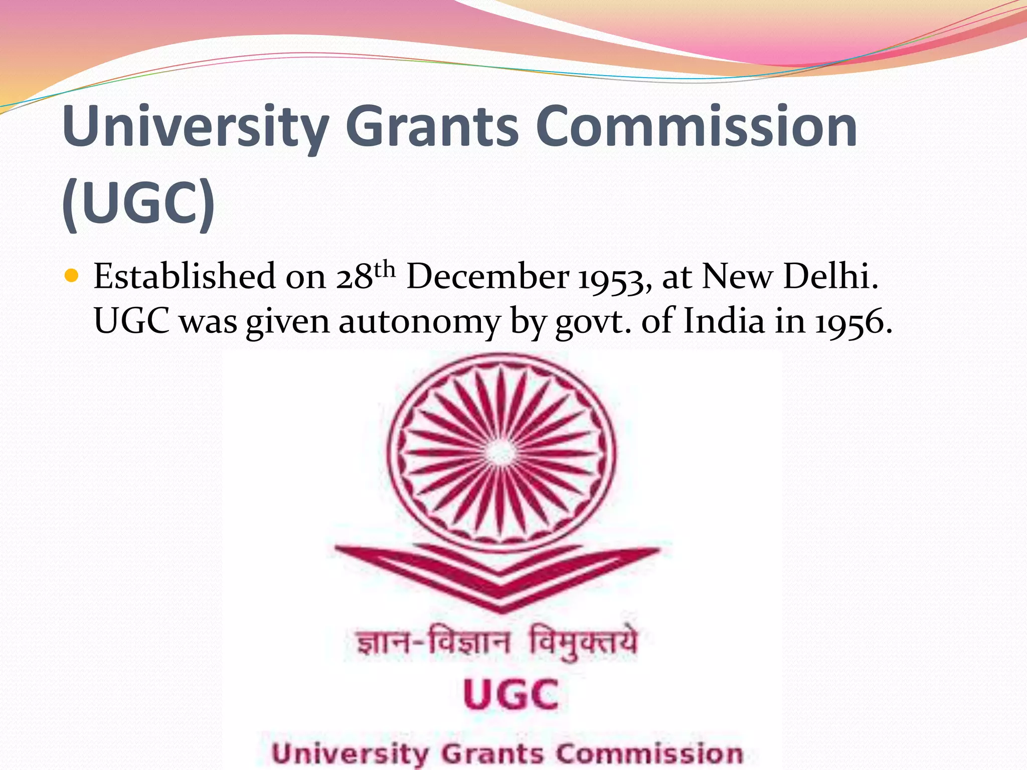 University Grants Commission
(UGC)
 Established on 28th December 1953, at New Delhi.
UGC was given autonomy by govt. of India in 1956.
 