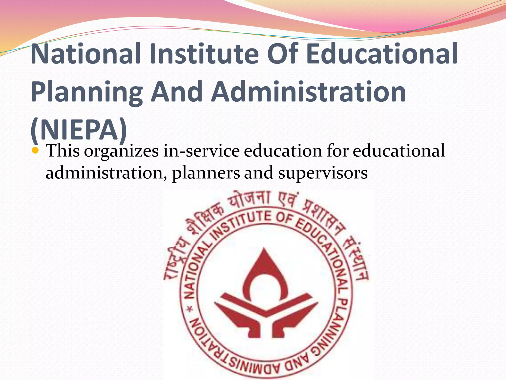 National Institute Of Educational
Planning And Administration
(NIEPA)
 This organizes in-service education for educational
administration, planners and supervisors
 