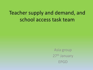 Teacher supply and demand, and
school access task team
Asia group
27th January
EPGD
 