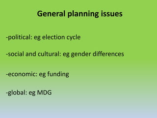 General planning issues
-political: eg election cycle
-social and cultural: eg gender differences
-economic: eg funding
-global: eg MDG
 
