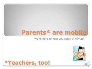 Parents* are mobile
         We’re here to help you catch a Nomad!




*Teachers, too!
 