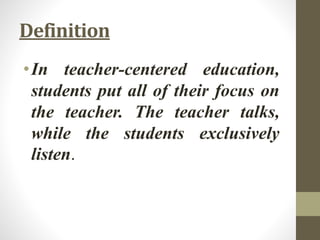 Definition
•In teacher-centered education,
students put all of their focus on
the teacher. The teacher talks,
while the students exclusively
listen.