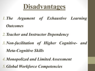 Disadvantages
1.The Argument of Exhaustive Learning
Outcomes
2.Teacher and Instructor Dependency
3.Non-facilitation of Higher Cognitive- and
Meta-Cognitive Skills
4.Monopolized and Limited Assessment
5.Global Workforce Competencies