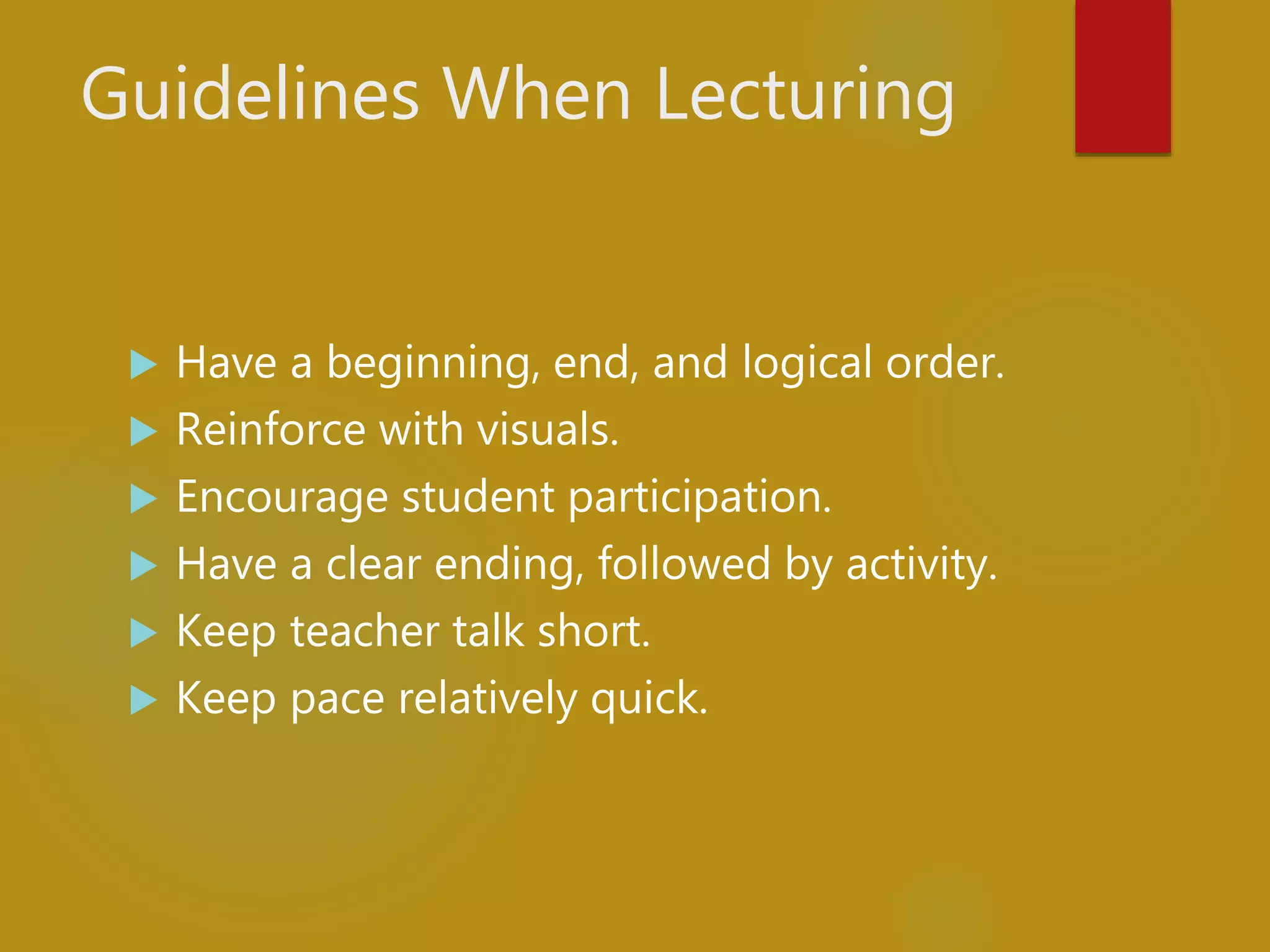 Guidelines When Lecturing
 Have a beginning, end, and logical order.
 Reinforce with visuals.
 Encourage student participation.
 Have a clear ending, followed by activity.
 Keep teacher talk short.
 Keep pace relatively quick.
 