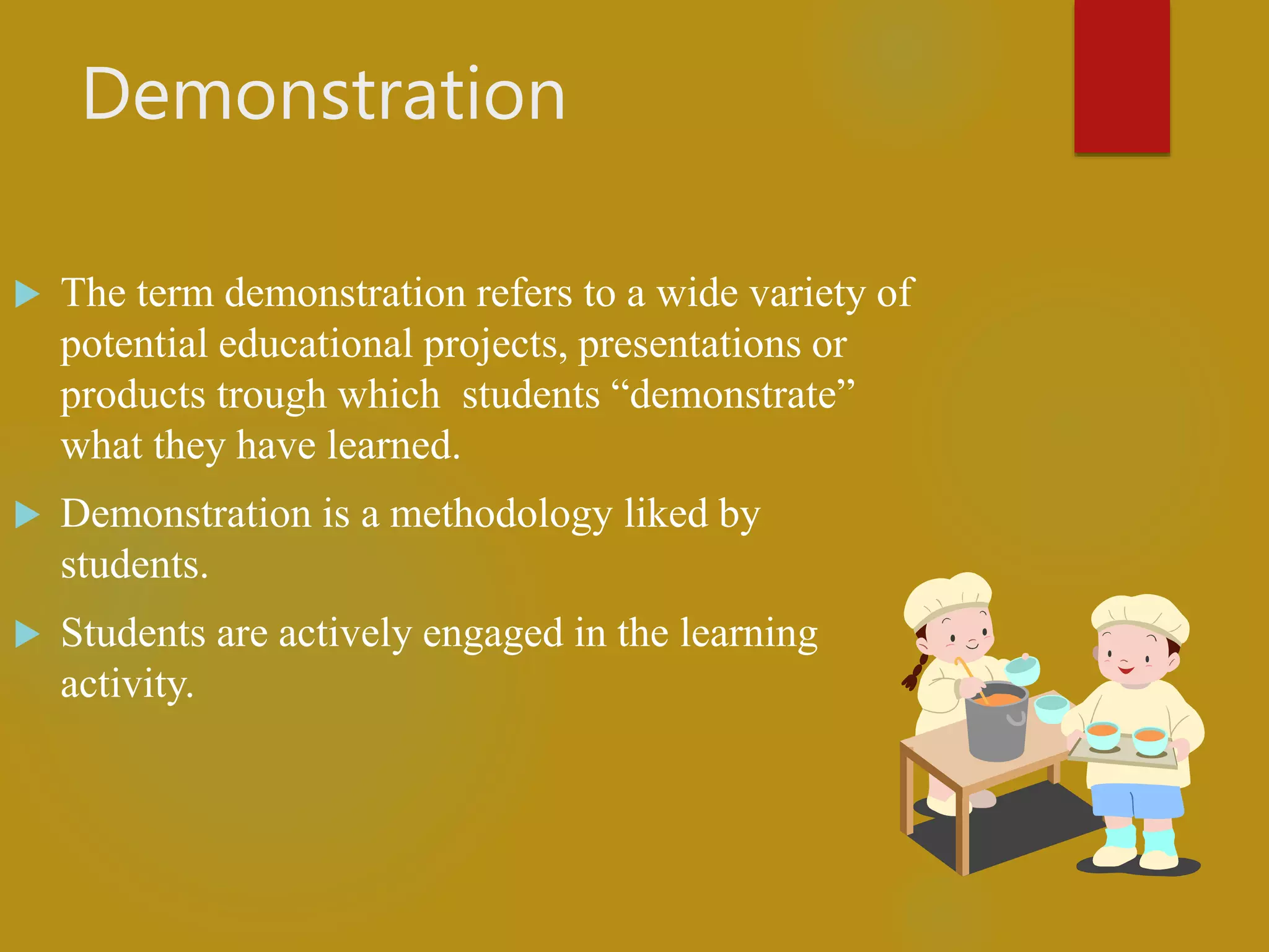 Demonstration
 The term demonstration refers to a wide variety of
potential educational projects, presentations or
products trough which students “demonstrate”
what they have learned.
 Demonstration is a methodology liked by
students.
 Students are actively engaged in the learning
activity.
 