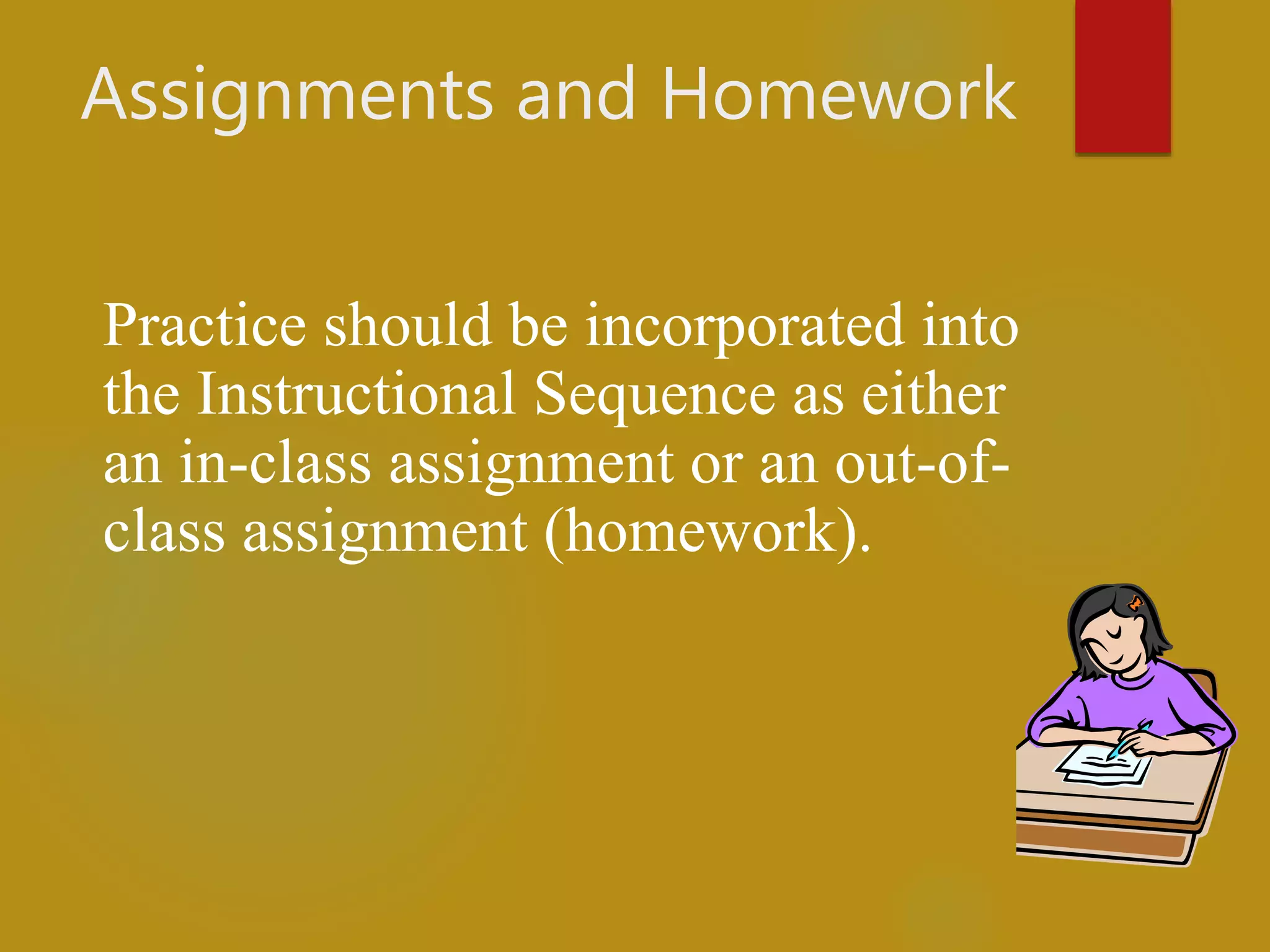 Assignments and Homework
Practice should be incorporated into
the Instructional Sequence as either
an in-class assignment or an out-of-
class assignment (homework).
 