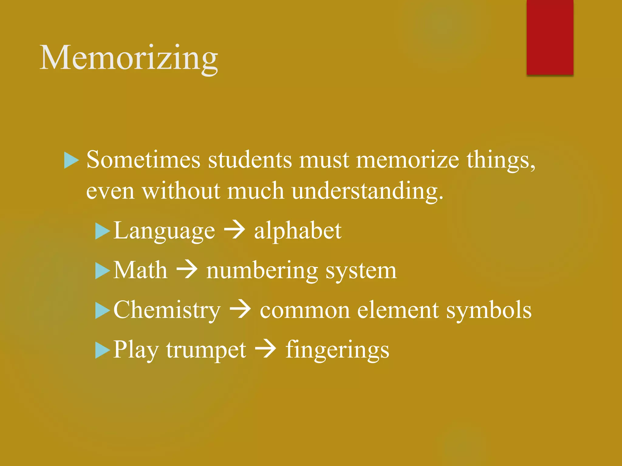 Memorizing
 Sometimes students must memorize things,
even without much understanding.
Language  alphabet
Math  numbering system
Chemistry  common element symbols
Play trumpet  fingerings
 
