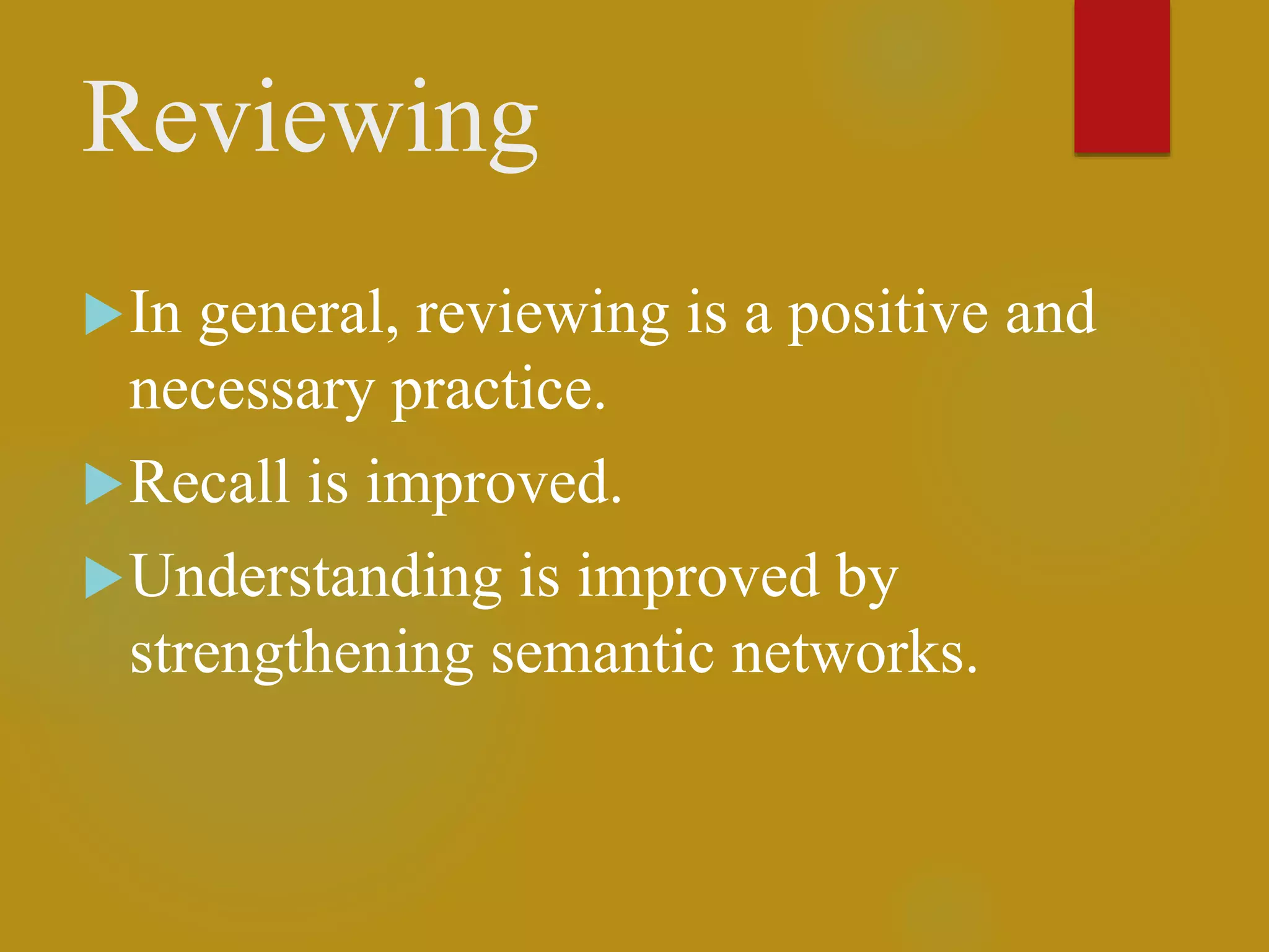 Reviewing
In general, reviewing is a positive and
necessary practice.
Recall is improved.
Understanding is improved by
strengthening semantic networks.
 