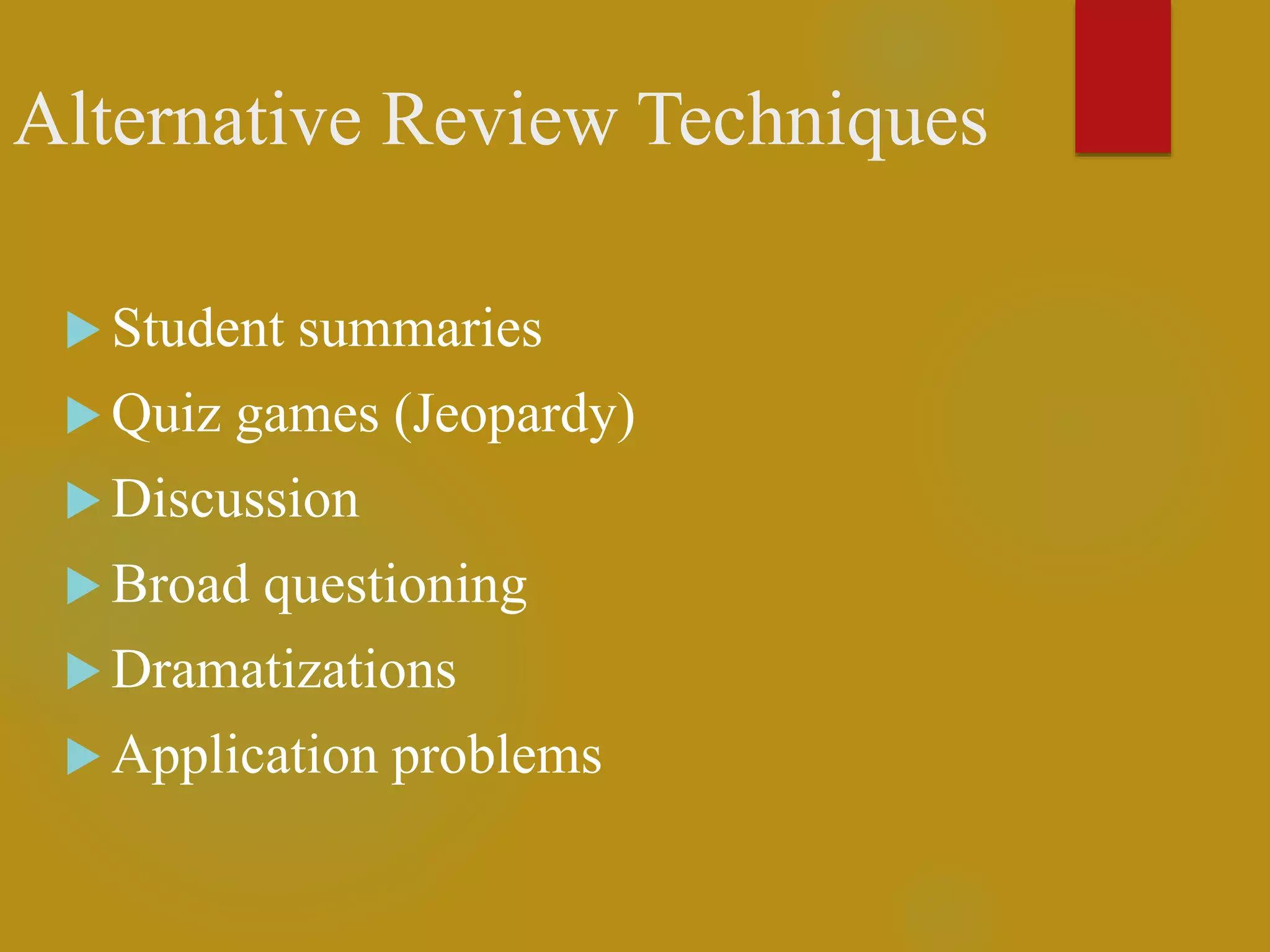 Alternative Review Techniques
 Student summaries
 Quiz games (Jeopardy)
 Discussion
 Broad questioning
 Dramatizations
 Application problems
 