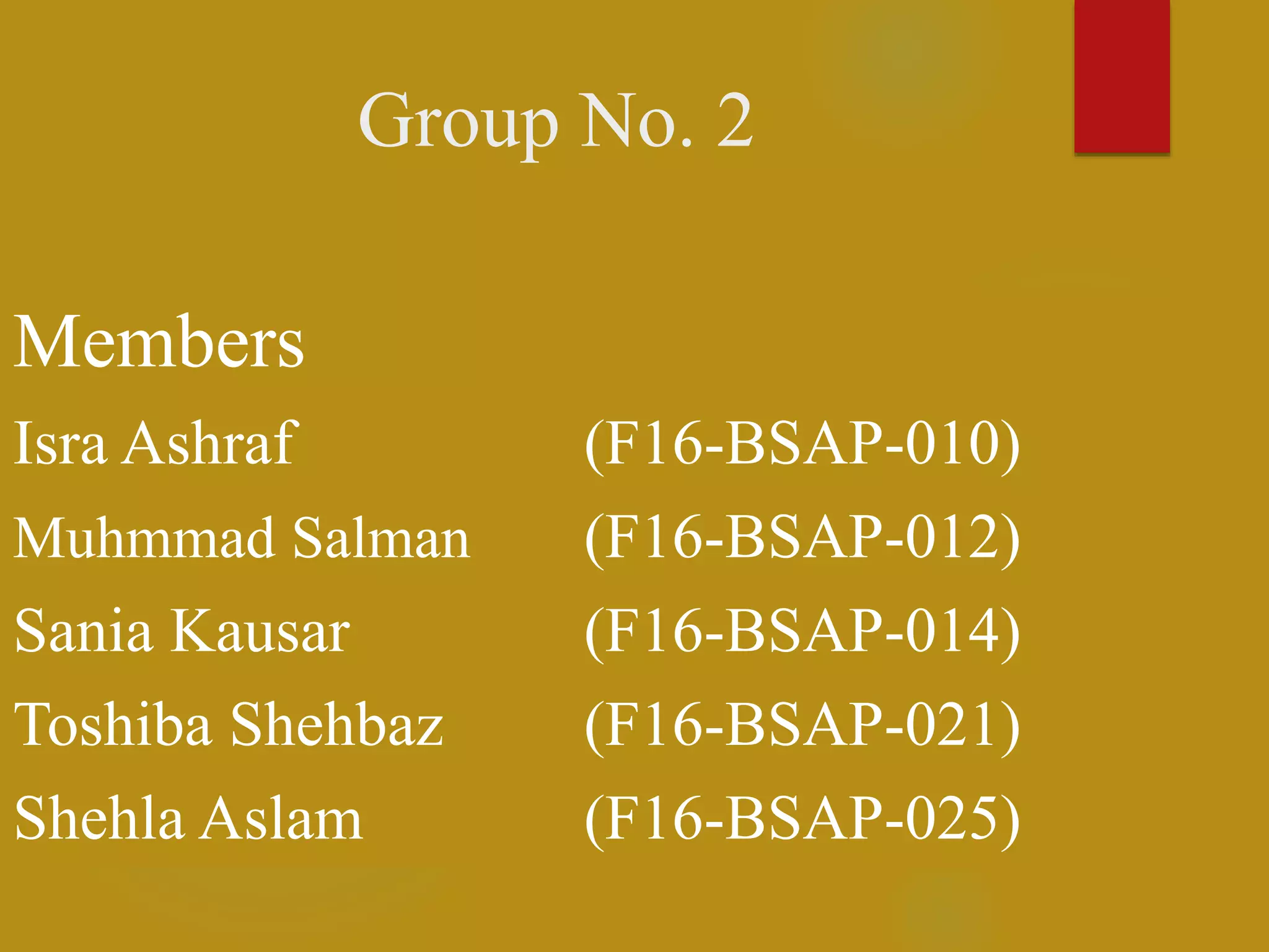 Group No. 2
Members
Isra Ashraf (F16-BSAP-010)
Muhmmad Salman (F16-BSAP-012)
Sania Kausar (F16-BSAP-014)
Toshiba Shehbaz (F16-BSAP-021)
Shehla Aslam (F16-BSAP-025)
 
