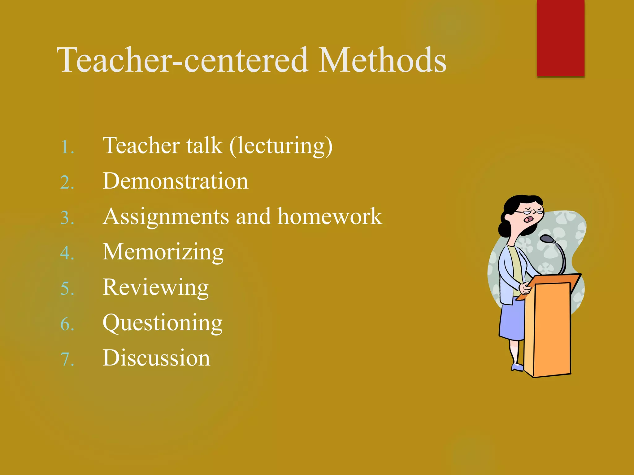 Teacher-centered Methods
1. Teacher talk (lecturing)
2. Demonstration
3. Assignments and homework
4. Memorizing
5. Reviewing
6. Questioning
7. Discussion
 