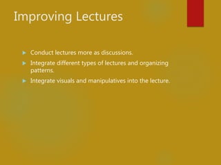 Improving Lectures
 Conduct lectures more as discussions.
 Integrate different types of lectures and organizing
patterns.
 Integrate visuals and manipulatives into the lecture.
 
