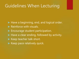 Guidelines When Lecturing
 Have a beginning, end, and logical order.
 Reinforce with visuals.
 Encourage student participation.
 Have a clear ending, followed by activity.
 Keep teacher talk short.
 Keep pace relatively quick.
 