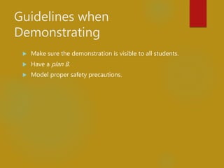 Guidelines when
Demonstrating
 Make sure the demonstration is visible to all students.
 Have a plan B.
 Model proper safety precautions.
 