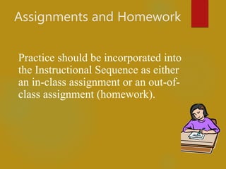 Assignments and Homework
Practice should be incorporated into
the Instructional Sequence as either
an in-class assignment or an out-of-
class assignment (homework).
 