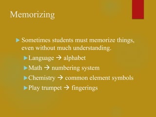 Memorizing
 Sometimes students must memorize things,
even without much understanding.
Language  alphabet
Math  numbering system
Chemistry  common element symbols
Play trumpet  fingerings
 