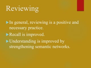 Reviewing
In general, reviewing is a positive and
necessary practice.
Recall is improved.
Understanding is improved by
strengthening semantic networks.
 
