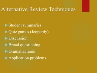 Alternative Review Techniques
 Student summaries
 Quiz games (Jeopardy)
 Discussion
 Broad questioning
 Dramatizations
 Application problems
 