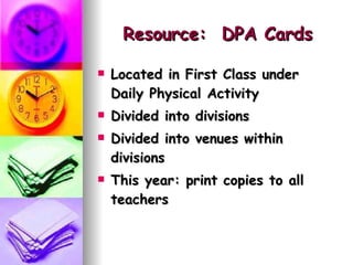 Resource:  DPA Cards Located in First Class under Daily Physical Activity Divided into divisions Divided into venues within divisions This year: print copies to all teachers 