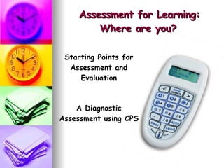 Assessment for Learning: Where are you? Starting Points for Assessment and Evaluation A Diagnostic Assessment using CPS 