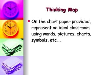 Thinking Map On the chart paper provided, represent an ideal classroom using words, pictures, charts, symbols, etc…. 