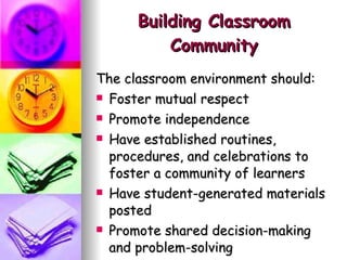 Building Classroom Community The classroom environment should: Foster mutual respect Promote independence Have established routines, procedures, and celebrations to foster a community of learners Have student-generated materials posted Promote shared decision-making and problem-solving 