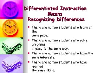 Differentiated Instruction  Means  Recognizing Differences There are no two students who learn at the  same pace. There are no two students who solve problems  in exactly the same way. There are no two students who have the  same interests.   There are no two students who have learned  the same skills. 