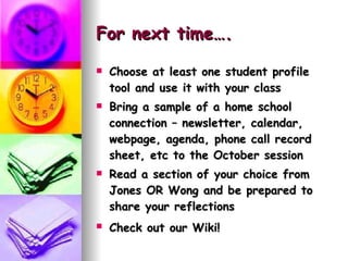 For next time…. Choose at least one student profile tool and use it with your class Bring a sample of a home school connection – newsletter, calendar, webpage, agenda, phone call record sheet, etc to the October session Read a section of your choice from Jones OR Wong and be prepared to share your reflections Check out our Wiki!   