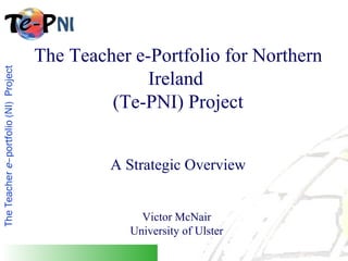 The Teacher e-Portfolio for Northern Ireland  (Te-PNI) Project A Strategic Overview Victor McNair  University of Ulster  