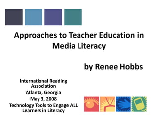 Approaches to Teacher Education in
           Media Literacy

                                 by Renee Hobbs
    International Reading
         Association
       Atlanta, Georgia
         May 3, 2008
Technology Tools to Engage ALL
     Learners in Literacy
 