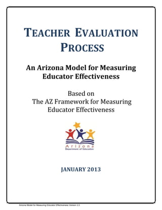 TEACHER EVALUATION
PROCESS
An Arizona Model for Measuring
Educator Effectiveness
Based on
The AZ Framework for Measuring
Educator Effectiveness

JANUARY 2013

Arizona Model for Measuring Educator Effectiveness Version 2.0

 