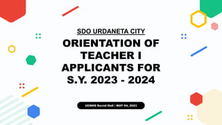 ORIENTATION OF
TEACHER I
APPLICANTS FOR
S.Y. 2023 - 2024
SDO URDANETA CITY
UCNHS Social Hall｜MAY 04, 2023
 