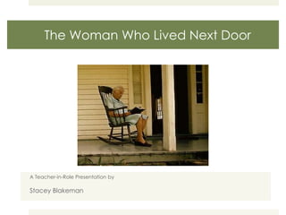 The Woman Who Lived Next Door A Teacher-in-Role Presentation by Stacey Blakeman 