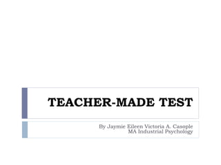 TEACHER-MADE TEST
By Jaymie Eileen Victoria A. Casople
MA Industrial Psychology
 