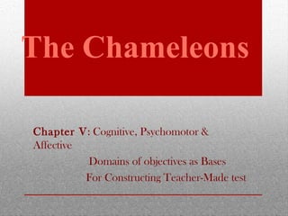 Chapter V: Cognitive, Psychomotor &
Affective
Domains of objectives as Bases
For Constructing Teacher-Made test
The Chameleons
 