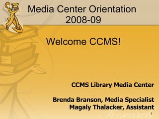 Media Center Orientation  2008-09 Welcome CCMS! CCMS Library Media Center Brenda Branson, Media Specialist Magaly Thalacker, Assistant 