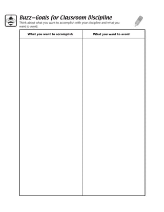 Buzz—Goals for Classroom Discipline
Think about what you want to accomplish with your discipline and what you
want to avoid.
	      	      	      	
      What you want to accomplish                    What you want to avoid
 