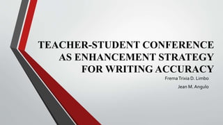 TEACHER-STUDENT CONFERENCE
AS ENHANCEMENT STRATEGY
FOR WRITING ACCURACY
FremaTrixia D. Limbo
Jean M. Angulo
 