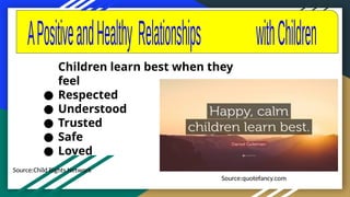 Source:Child Rights Network
Children learn best when they
feel
● Respected
● Understood
● Trusted
● Safe
● Loved
Source:quotefancy.com
 