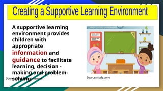 Source:Child Rights Network
A supportive learning
environment provides
children with
appropriate
information and
guidance to facilitate
learning, decision -
making and problem-
solving. Source:study.com
 