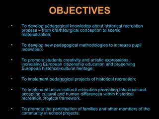OBJECTIVES <ul><li>To develop pedagogical knowledge about historical recreation process – from dramaturgical conception to...