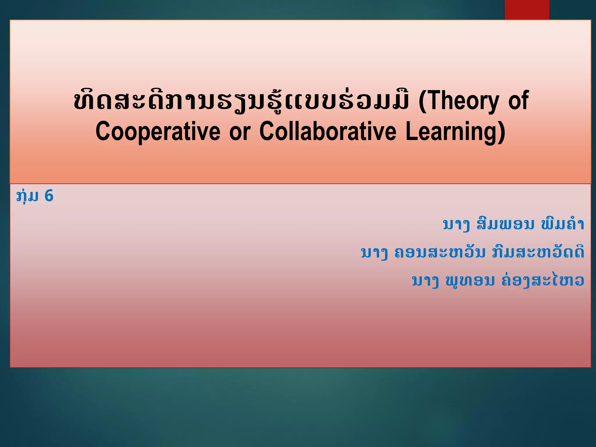 ທິດສະດີການຮຽນຮູ້ແບບຮ່ວມມື (Theory of
Cooperative or Collaborative Learning)
ກຸ່ມ 6
ນາງ ສົມພອນ ພົມຄາ
ນາງ ຄອນສະຫວັນ ກົມສະຫວັດດີ
ນາງ ພທອນ ຄ່ອງສະໄຫວ
 