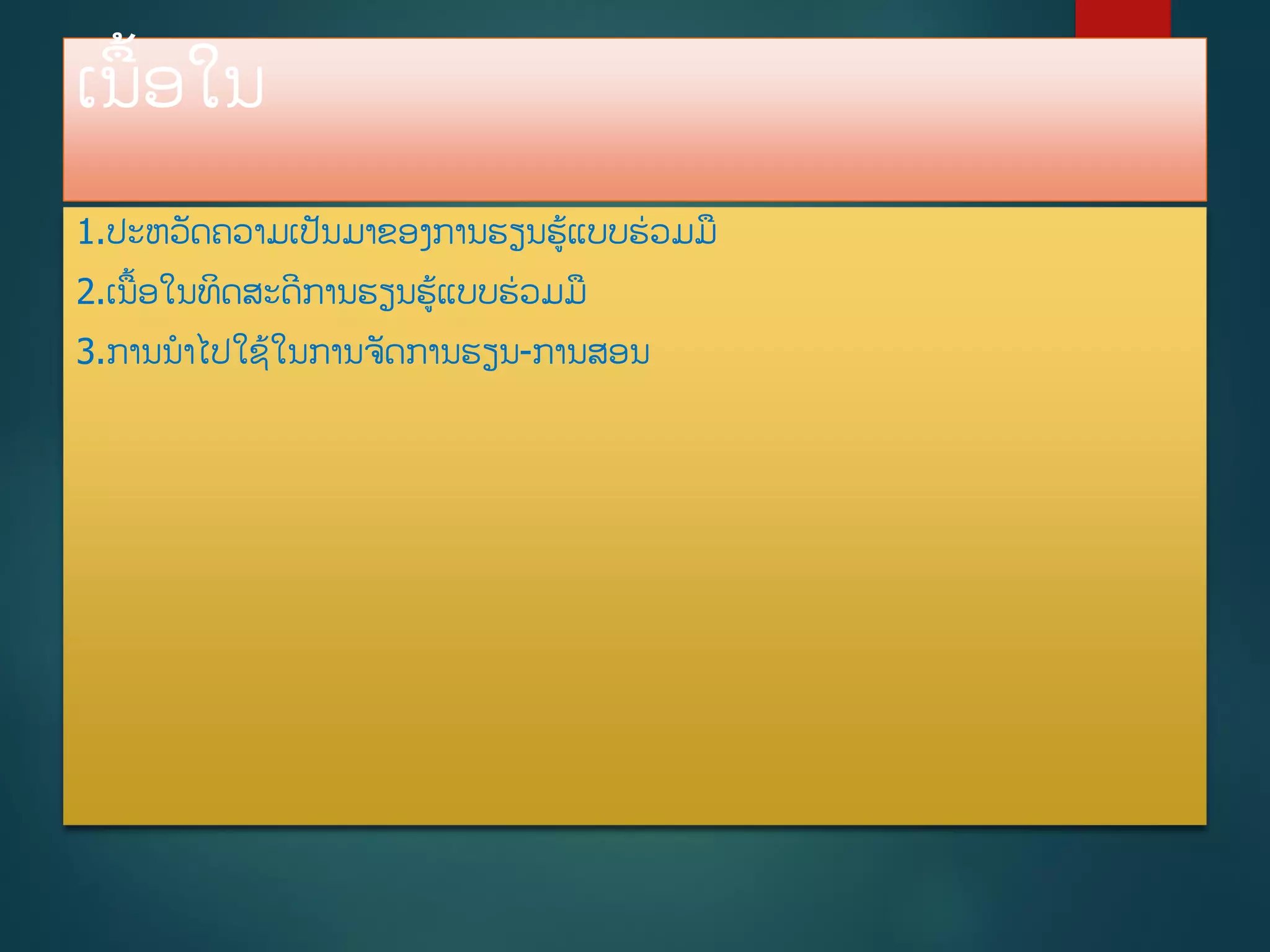 ເນື້ອໃນ
1.ປະຫວັດຄວາມເປັນມາຂອງການຮຽນຮູ້ແບບຮ່ວມມ
2.ເນື້ອໃນທິດສະດີການຮຽນຮູ້ແບບຮ່ວມມ
3.ການນາໄປໃຊູ້ໃນການຈັດການຮຽນ-ການສອນ
 